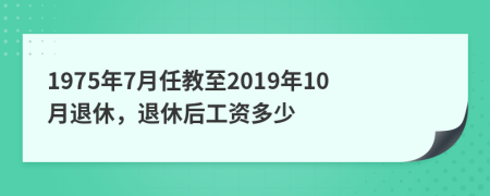 1975年7月任教至2019年10月退休，退休后工资多少