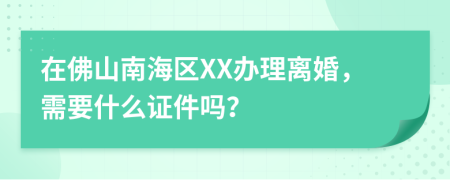 在佛山南海区XX办理离婚，需要什么证件吗？