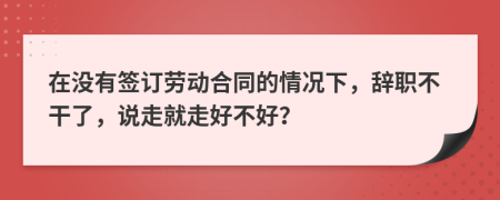 在没有签订劳动合同的情况下，辞职不干了，说走就走好不好？