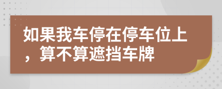 如果我车停在停车位上，算不算遮挡车牌