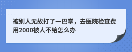 被别人无故打了一巴掌，去医院检查费用2000被人不给怎么办