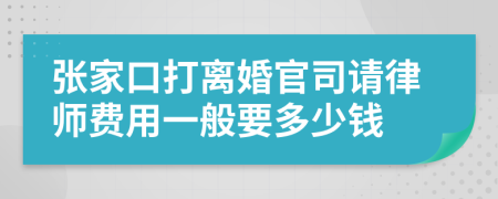 张家口打离婚官司请律师费用一般要多少钱