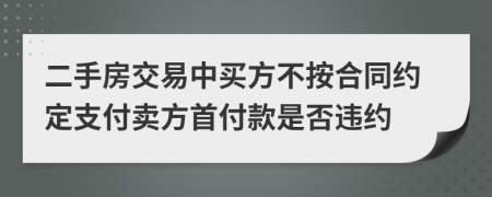 二手房交易中买方不按合同约定支付卖方首付款是否违约