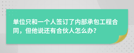 单位只和一个人签订了内部承包工程合同，但他说还有合伙人怎么办？