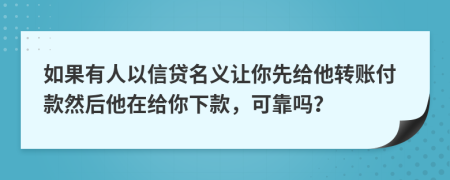 如果有人以信贷名义让你先给他转账付款然后他在给你下款，可靠吗？