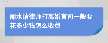 丽水请律师打离婚官司一般要花多少钱怎么收费