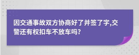 因交通事故双方协商好了并签了字,交警还有权扣车不放车吗？