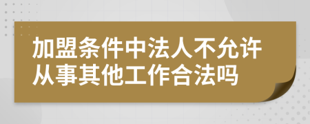 加盟条件中法人不允许从事其他工作合法吗