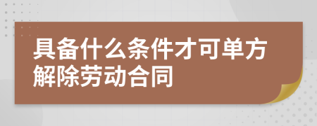 具备什么条件才可单方解除劳动合同