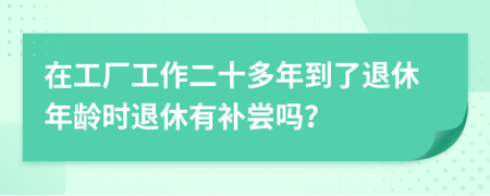 在工厂工作二十多年到了退休年龄时退休有补尝吗？