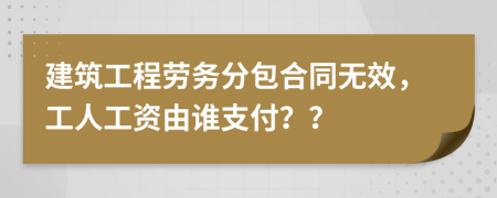 建筑工程劳务分包合同无效，工人工资由谁支付？？