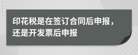 印花税是在签订合同后申报，还是开发票后申报