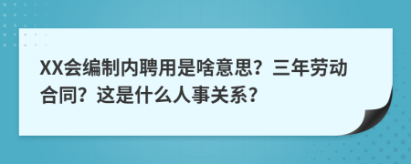 XX会编制内聘用是啥意思？三年劳动合同？这是什么人事关系？