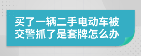 买了一辆二手电动车被交警抓了是套牌怎么办