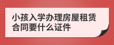 小孩入学办理房屋租赁合同要什么证件