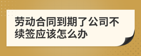 劳动合同到期了公司不续签应该怎么办