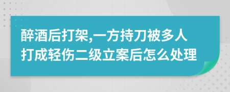 醉酒后打架,一方持刀被多人打成轻伤二级立案后怎么处理
