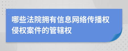 哪些法院拥有信息网络传播权侵权案件的管辖权