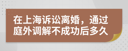在上海诉讼离婚，通过庭外调解不成功后多久