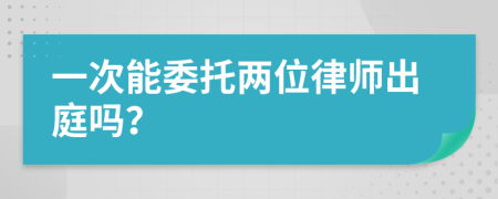 一次能委托两位律师出庭吗？