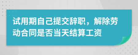 试用期自己提交辞职，解除劳动合同是否当天结算工资