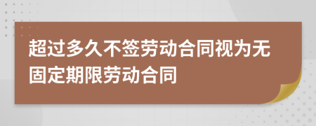 超过多久不签劳动合同视为无固定期限劳动合同