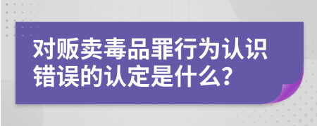 对贩卖毒品罪行为认识错误的认定是什么？