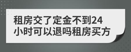 租房交了定金不到24小时可以退吗租房买方