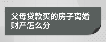 父母贷款买的房子离婚财产怎么分