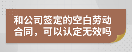 和公司签定的空白劳动合同，可以认定无效吗