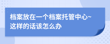 档案放在一个档案托管中心~这样的话该怎么办