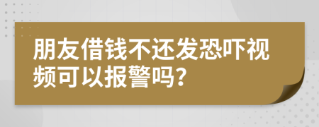 朋友借钱不还发恐吓视频可以报警吗？