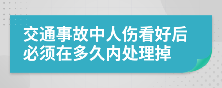 交通事故中人伤看好后必须在多久内处理掉