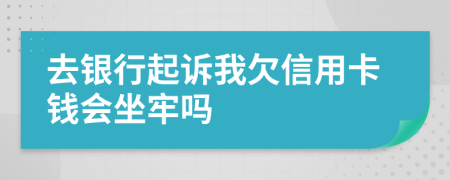 去银行起诉我欠信用卡钱会坐牢吗