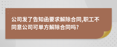公司发了告知函要求解除合同,职工不同意公司可单方解除合同吗?