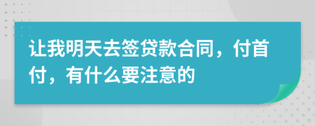 让我明天去签贷款合同，付首付，有什么要注意的