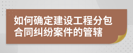 如何确定建设工程分包合同纠纷案件的管辖