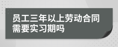 员工三年以上劳动合同需要实习期吗