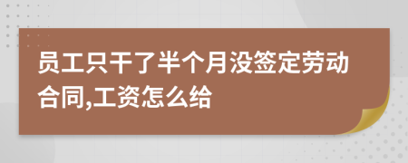 员工只干了半个月没签定劳动合同,工资怎么给