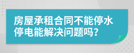 房屋承租合同不能停水停电能解决问题吗？