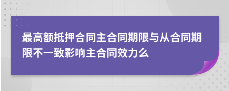 最高额抵押合同主合同期限与从合同期限不一致影响主合同效力么