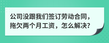 公司没跟我们签订劳动合同，拖欠两个月工资，怎么解决？