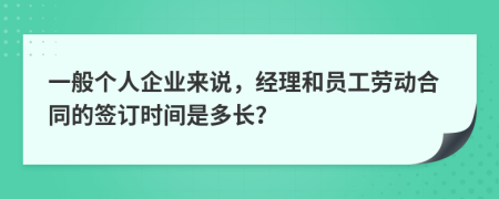一般个人企业来说，经理和员工劳动合同的签订时间是多长？