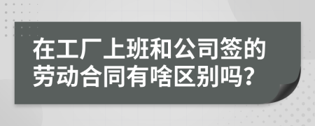 在工厂上班和公司签的劳动合同有啥区别吗？