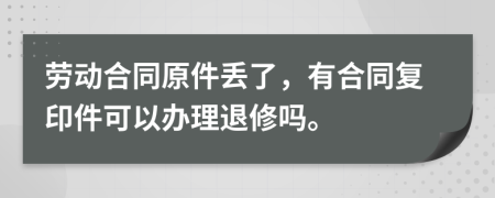 劳动合同原件丢了，有合同复印件可以办理退修吗。