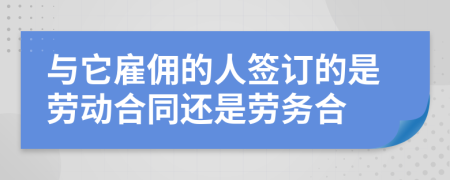 与它雇佣的人签订的是劳动合同还是劳务合