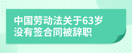 中国劳动法关于63岁没有签合同被辞职