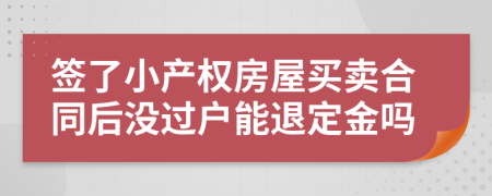 签了小产权房屋买卖合同后没过户能退定金吗
