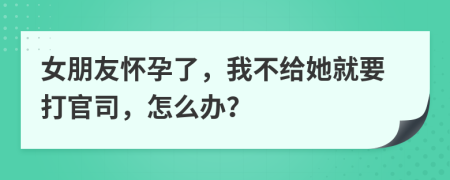 女朋友怀孕了，我不给她就要打官司，怎么办？