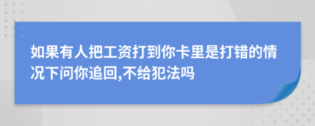 如果有人把工资打到你卡里是打错的情况下问你追回,不给犯法吗